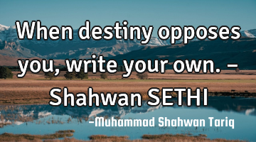 When destiny opposes you, write your own. – Shahwan SETHI