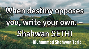 When destiny opposes you, write your own. – Shahwan SETHI