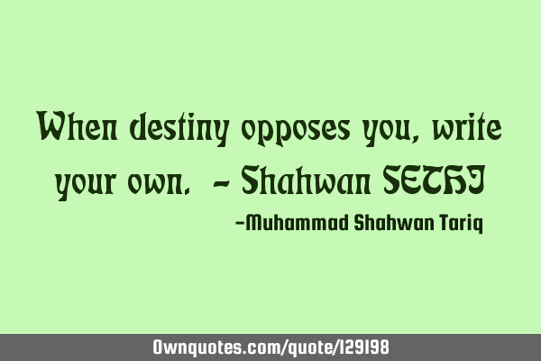 When destiny opposes you, write your own. – Shahwan SETHI