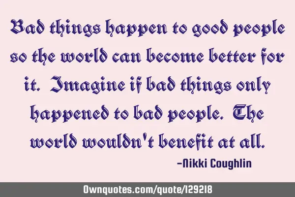 Bad things happen to good people so the world can become better for it. Imagine if bad things only