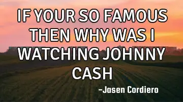 IF YOUR SO FAMOUS THEN WHY WAS I WATCHING JOHNNY CASH