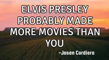 ELVIS PRESLEY PROBABLY MADE MORE MOVIES THAN YOU