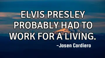 ELVIS PRESLEY PROBABLY HAD TO WORK FOR A LIVING.