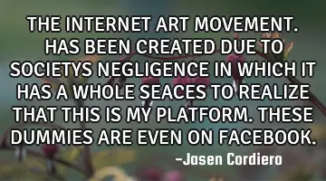 THE INTERNET ART MOVEMENT. HAS BEEN CREATED DUE TO SOCIETYS NEGLIGENCE IN WHICH IT HAS A WHOLE SEACE