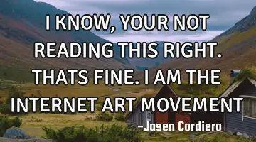 I KNOW, YOUR NOT READING THIS RIGHT. THATS FINE. I AM THE INTERNET ART MOVEMENT