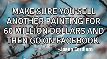 MAKE SURE YOU SELL ANOTHER PAINTING FOR 60 MILLION DOLLARS AND THEN GO ON FACEBOOK.