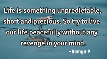 Life is something unpredictable, short and precious. So try to live our life peacefully without any