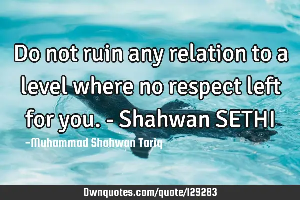 Do not ruin any relation to a level where no respect left for you. - Shahwan SETHI