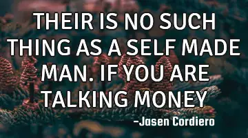 THEIR IS NO SUCH THING AS A SELF MADE MAN. IF YOU ARE TALKING MONEY