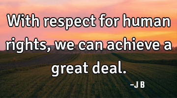 With respect for human rights, we can achieve a great deal.