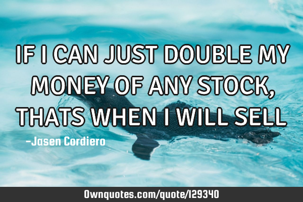 IF I CAN JUST DOUBLE MY MONEY OF ANY STOCK, THATS WHEN I WILL SELL