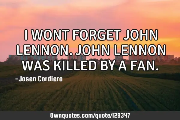 I WONT FORGET JOHN LENNON. JOHN LENNON WAS KILLED BY A FAN