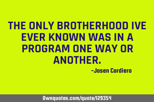 THE ONLY BROTHERHOOD IVE EVER KNOWN WAS IN A PROGRAM ONE WAY OR ANOTHER