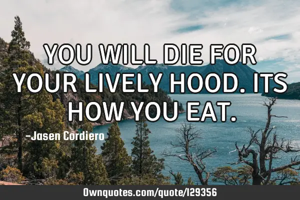 YOU WILL DIE FOR YOUR LIVELY HOOD. ITS HOW YOU EAT