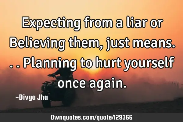 Expecting from a liar or Believing them, just means... Planning to hurt yourself once