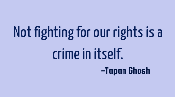 Not fighting for our rights is a crime in itself.