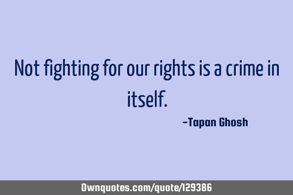 Not fighting for our rights is a crime in