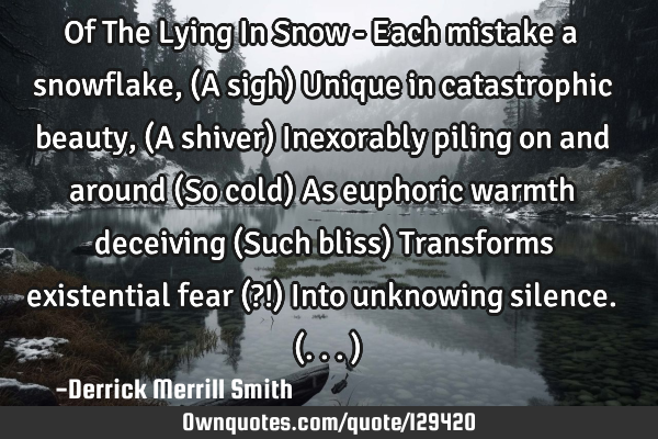 Of The Lying In Snow - Each mistake a snowflake, (A sigh) Unique in catastrophic beauty, (A shiver)