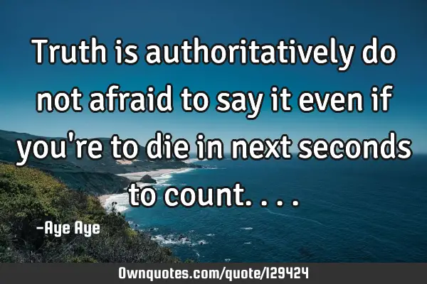 Truth is authoritatively do not afraid to say it even if you