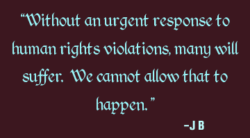 Without an urgent response to human rights violations, many will suffer. We cannot allow that to