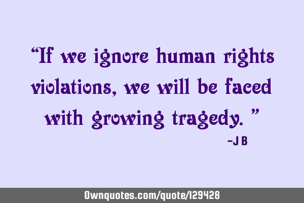 If we ignore human rights violations, we will be faced with growing