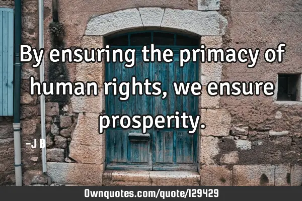 By ensuring the primacy of human rights, we ensure