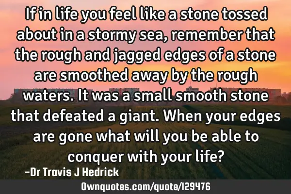 If in life you feel like a stone tossed about in a stormy sea, remember that the rough and jagged