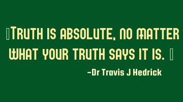 Truth is absolute, no matter what your truth says it