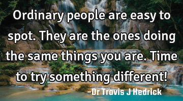 Ordinary people are easy to spot. They are the ones doing the same things you are. Time to try