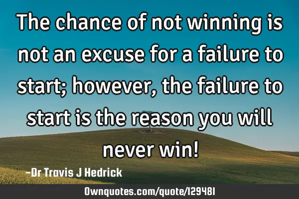 The chance of not winning is not an excuse for a failure to start; however, the failure to start is