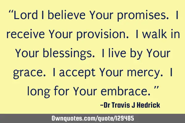 Lord I believe Your promises. I receive Your provision. I walk in Your blessings. I live by Your