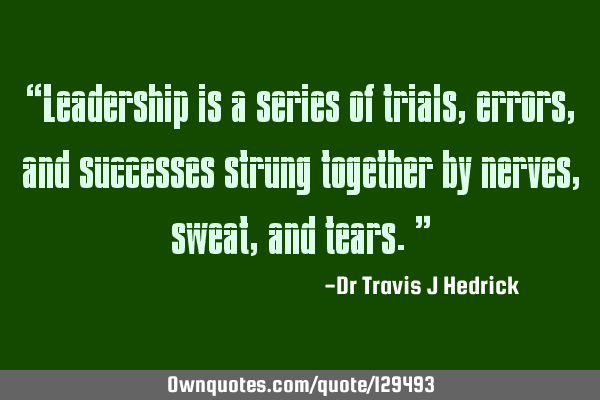 “Leadership is a series of trials, errors, and successes strung together by nerves, sweat, and
