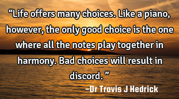 “Life offers many choices. Like a piano, however, the only good choice is the one where all the