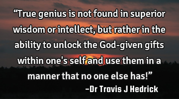 “True genius is not found in superior wisdom or intellect, but rather in the ability to unlock