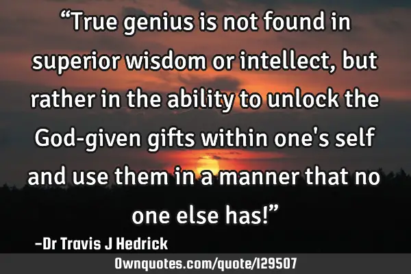 “True genius is not found in superior wisdom or intellect, but rather in the ability to unlock