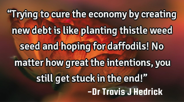 “Trying to cure the economy by creating new debt is like planting thistle weed seed and hoping