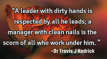 “A leader with dirty hands is respected by all he leads; a manager with clean nails is the scorn