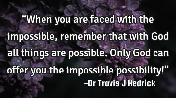 “When you are faced with the impossible, remember that with God all things are possible. Only God