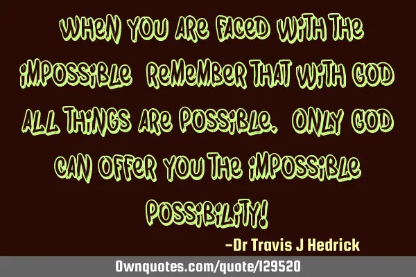 “When you are faced with the impossible, remember that with God all things are possible. Only God