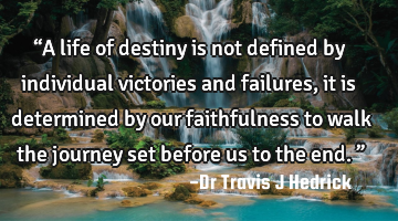 “A life of destiny is not defined by individual victories and failures, it is determined by our