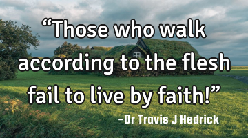 “Those who walk according to the flesh fail to live by faith!”