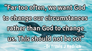“Far too often, we want God to change our circumstances rather than God to change us. This should