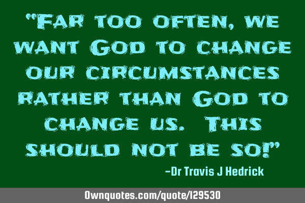 “Far too often, we want God to change our circumstances rather than God to change us. This should