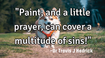 "Paint, and a little prayer, can cover a multitude of sins!"