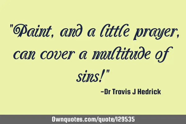 "Paint, and a little prayer, can cover a multitude of sins!"
