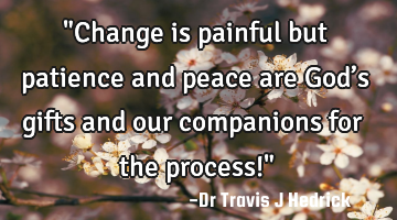 "Change is painful but patience and peace are God’s gifts and our companions for the process!"