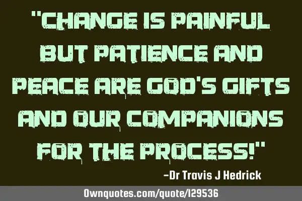 "Change is painful but patience and peace are God’s gifts and our companions for the process!"