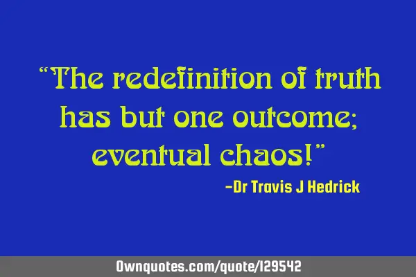 “The redefinition of truth has but one outcome; eventual chaos!”