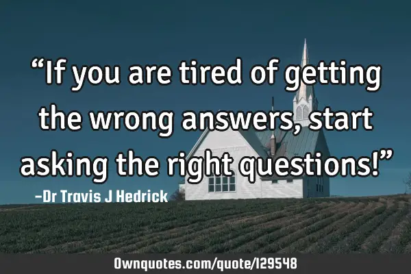 “If you are tired of getting the wrong answers, start asking the right questions!”