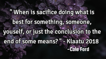 " When is sacifice doing what is best for something, someone, youself, or just the conclusion to